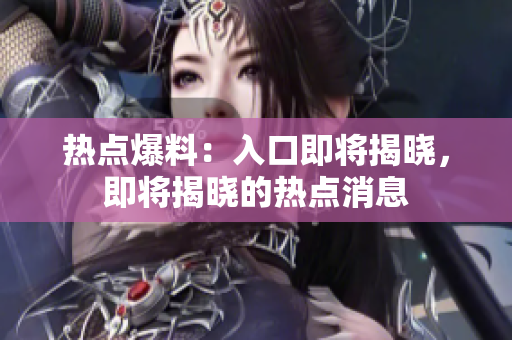 熱點(diǎn)爆料：入口即將揭曉，即將揭曉的熱點(diǎn)消息