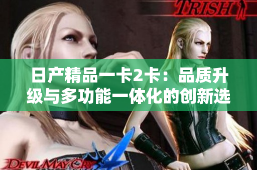 日產(chǎn)精品一卡2卡：品質(zhì)升級(jí)與多功能一體化的創(chuàng)新選擇