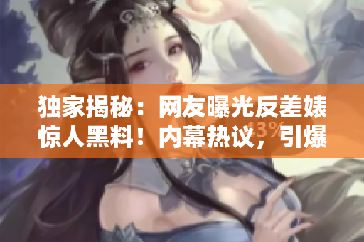 獨(dú)家揭秘：網(wǎng)友曝光反差婊驚人黑料！內(nèi)幕熱議，引爆瓜友熱議！