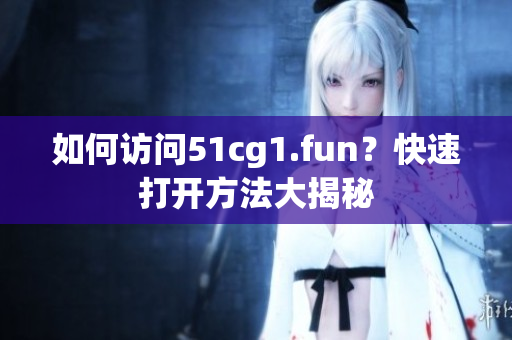 如何訪問51cg1.fun？快速打開方法大揭秘