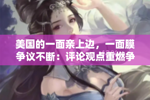 美國(guó)的一面親上邊，一面膜爭(zhēng)議不斷：評(píng)論觀(guān)點(diǎn)重燃爭(zhēng)議