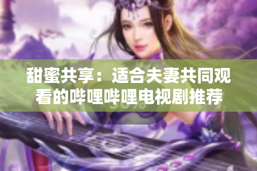 甜蜜共享：適合夫妻共同觀(guān)看的嗶哩嗶哩電視劇推薦