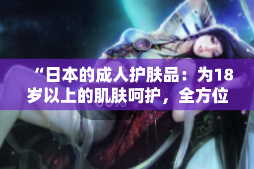 “日本的成人護(hù)膚品：為18歲以上的肌膚呵護(hù)，全方位保養(yǎng)解析！”