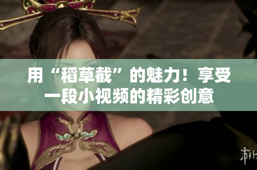用“稻草截”的魅力！享受一段小視頻的精彩創(chuàng)意