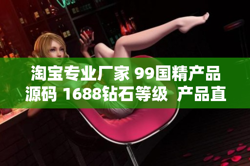 淘寶專(zhuān)業(yè)廠(chǎng)家 99國(guó)精產(chǎn)品源碼 1688鉆石等級(jí)  產(chǎn)品直供