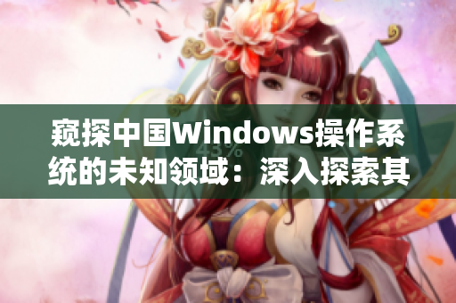 窺探中國Windows操作系統(tǒng)的未知領域：深入探索其在野外環(huán)境中的表現(xiàn)與應用