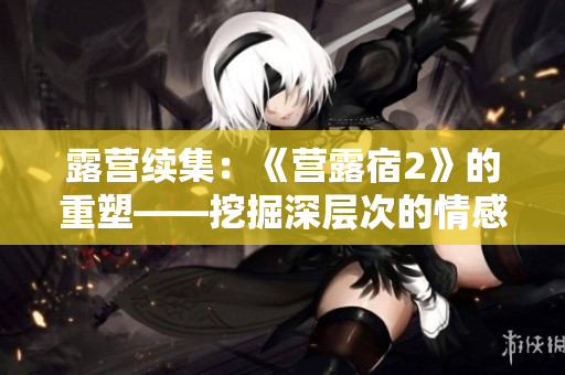 露營續(xù)集：《營露宿2》的重塑——挖掘深層次的情感與冒險