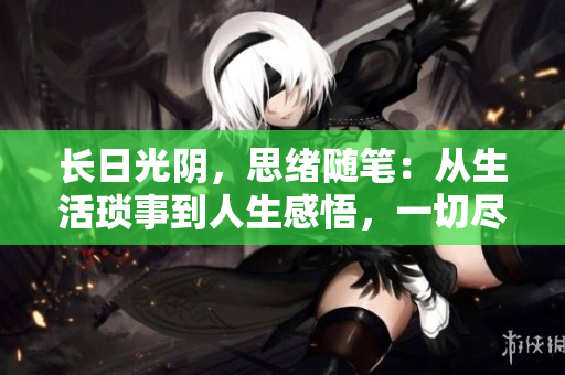 長(zhǎng)日光陰，思緒隨筆：從生活瑣事到人生感悟，一切盡在其中