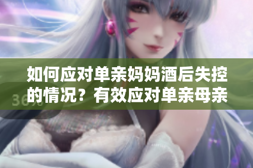 如何應(yīng)對(duì)單親媽媽酒后失控的情況？有效應(yīng)對(duì)單親母親酗酒問題的方法