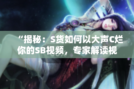 “揭秘：S貨如何以大聲C爛你的SB視頻，專家解讀視頻背后的真相！”