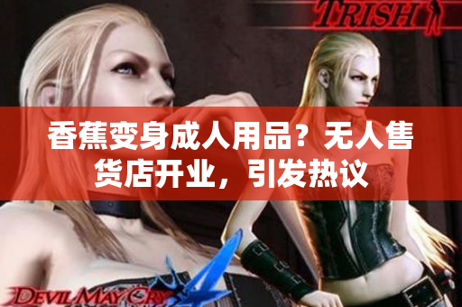 香蕉變身成人用品？無人售貨店開業(yè)，引發(fā)熱議