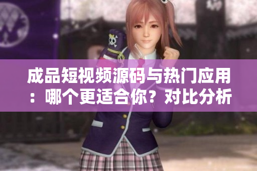 成品短視頻源碼與熱門應(yīng)用：哪個更適合你？對比分析幫你選擇最佳方案