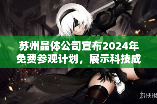 蘇州晶體公司宣布2024年免費參觀計劃，展示科技成果及創(chuàng)新技術(shù)