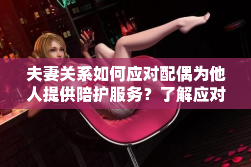 夫妻關(guān)系如何應(yīng)對(duì)配偶為他人提供陪護(hù)服務(wù)？了解應(yīng)對(duì)之道