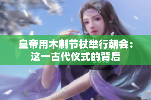 皇帝用木制節(jié)杖舉行朝會(huì)：這一古代儀式的背后