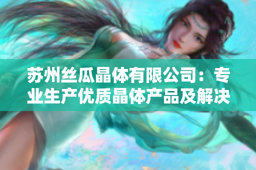 蘇州絲瓜晶體有限公司：專(zhuān)業(yè)生產(chǎn)優(yōu)質(zhì)晶體產(chǎn)品及解決方案