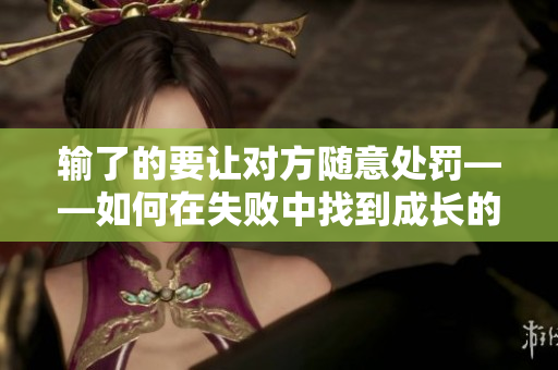 輸了的要讓對(duì)方隨意處罰——如何在失敗中找到成長(zhǎng)的契機(jī)