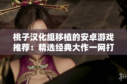 桃子漢化組移植的安卓游戲推薦：精選經(jīng)典大作一網(wǎng)打盡！