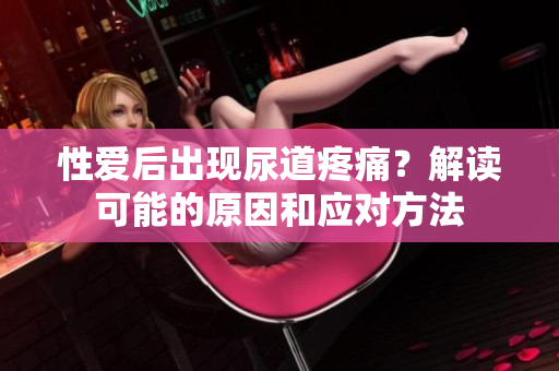 性愛(ài)后出現(xiàn)尿道疼痛？解讀可能的原因和應(yīng)對(duì)方法