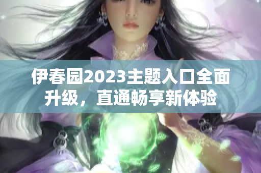 伊春園2023主題入口全面升級(jí)，直通暢享新體驗(yàn)