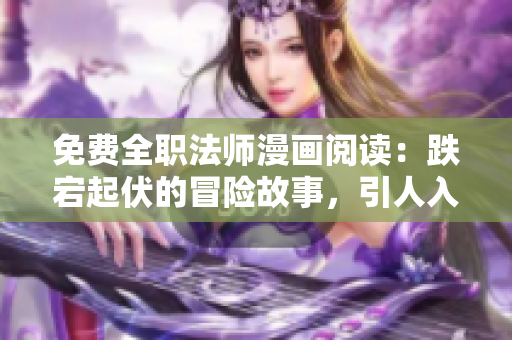 免費(fèi)全職法師漫畫閱讀：跌宕起伏的冒險(xiǎn)故事，引人入勝的魔法世界