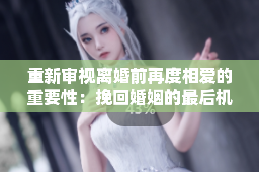 重新審視離婚前再度相愛(ài)的重要性：挽回婚姻的最后機(jī)會(huì)？