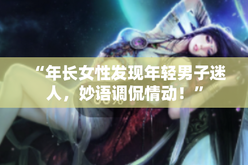 “年長(zhǎng)女性發(fā)現(xiàn)年輕男子迷人，妙語(yǔ)調(diào)侃情動(dòng)！”