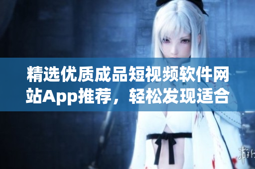 精選優(yōu)質(zhì)成品短視頻軟件網(wǎng)站App推薦，輕松發(fā)現(xiàn)適合你的視頻編輯利器
