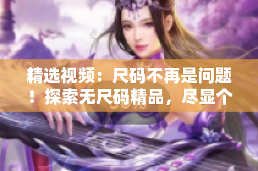 精選視頻：尺碼不再是問題！探索無尺碼精品，盡顯個性魅力