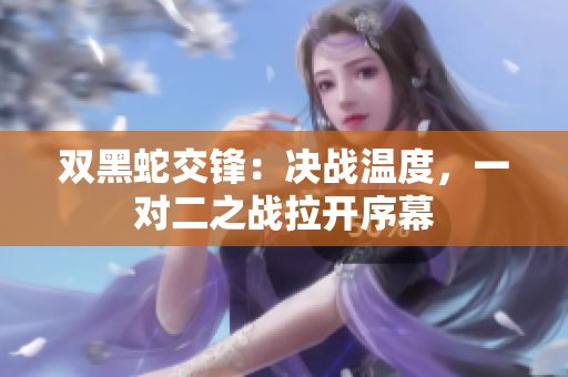 雙黑蛇交鋒：決戰(zhàn)溫度，一對二之戰(zhàn)拉開序幕