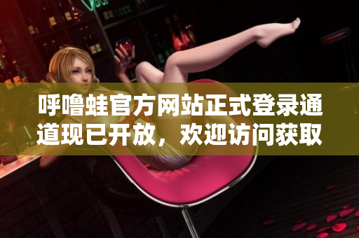 呼嚕蛙官方網(wǎng)站正式登錄通道現(xiàn)已開放，歡迎訪問獲取最新資訊