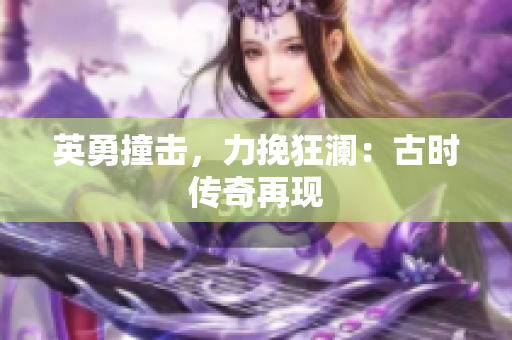 英勇撞擊，力挽狂瀾：古時(shí)傳奇再現(xiàn)