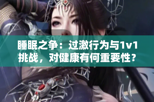 睡眠之爭：過激行為與1v1挑戰(zhàn)，對健康有何重要性？