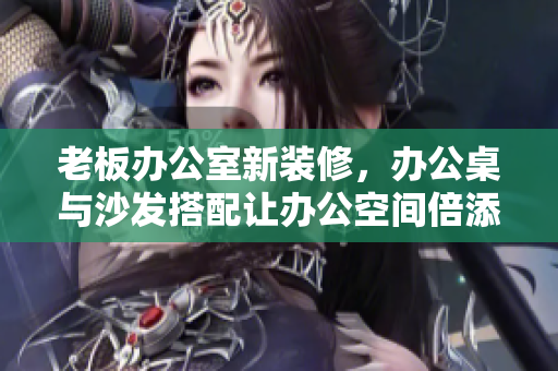 老板辦公室新裝修，辦公桌與沙發(fā)搭配讓辦公空間倍添品味