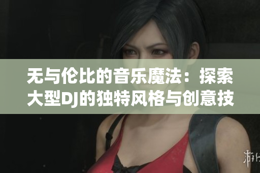 無與倫比的音樂魔法：探索大型DJ的獨(dú)特風(fēng)格與創(chuàng)意技巧