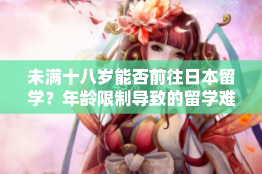 未滿十八歲能否前往日本留學？年齡限制導致的留學難題