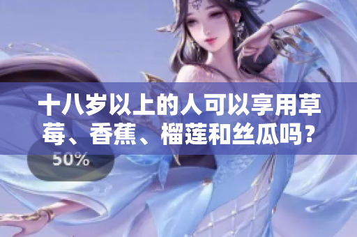 十八歲以上的人可以享用草莓、香蕉、榴蓮和絲瓜嗎？