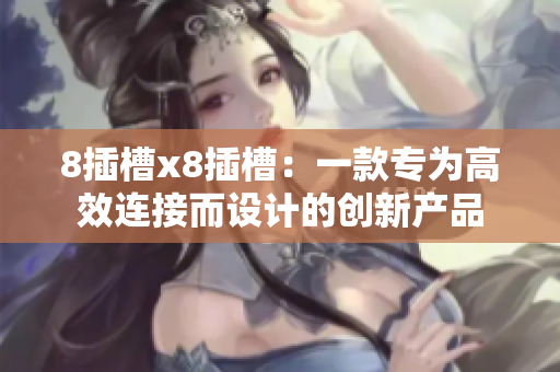 8插槽x8插槽：一款專為高效連接而設(shè)計(jì)的創(chuàng)新產(chǎn)品