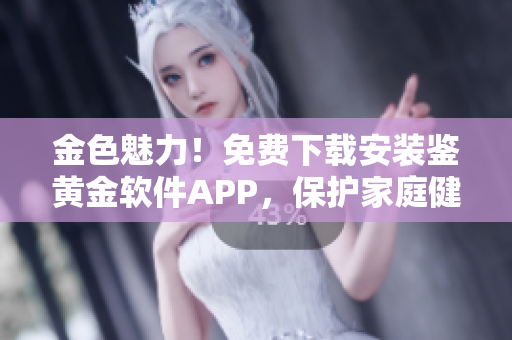 金色魅力！免費(fèi)下載安裝鑒黃金軟件APP，保護(hù)家庭健康！