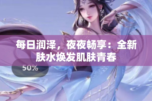 每日潤澤，夜夜暢享：全新膚水煥發(fā)肌膚青春