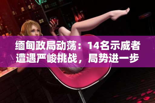 緬甸政局動(dòng)蕩：14名示威者遭遇嚴(yán)峻挑戰(zhàn)，局勢進(jìn)一步升級(jí)