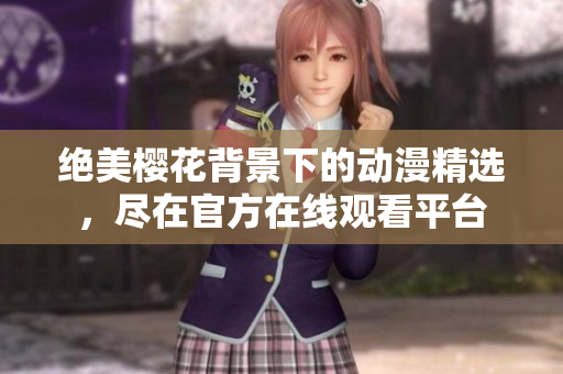 絕美櫻花背景下的動(dòng)漫精選，盡在官方在線觀看平臺(tái)