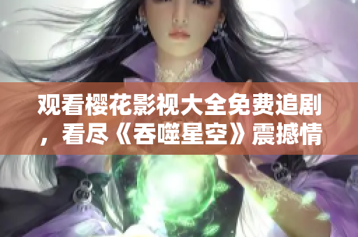 觀看櫻花影視大全免費(fèi)追劇，看盡《吞噬星空》震撼情節(jié)