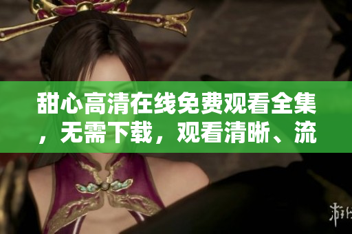 甜心高清在線免費觀看全集，無需下載，觀看清晰、流暢