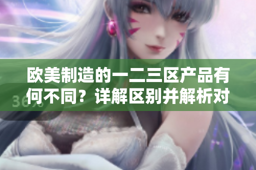 歐美制造的一二三區(qū)產(chǎn)品有何不同？詳解區(qū)別并解析對比