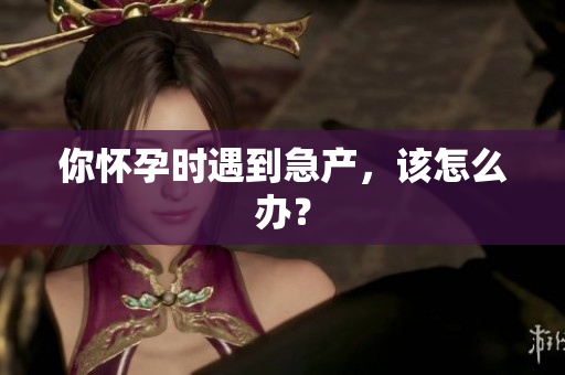 你懷孕時遇到急產(chǎn)，該怎么辦？