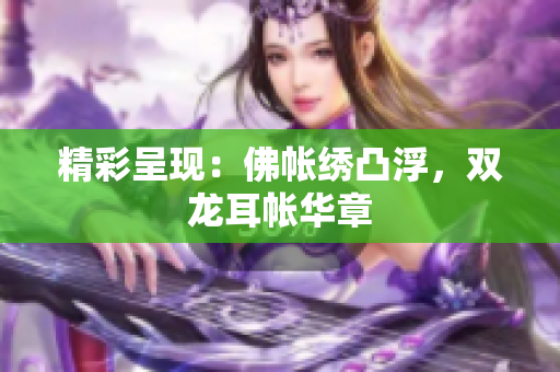 精彩呈現(xiàn)：佛帳繡凸浮，雙龍耳帳華章