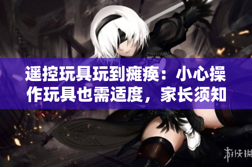 遙控玩具玩到癱瘓：小心操作玩具也需適度，家長須知