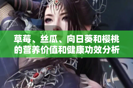 草莓、絲瓜、向日葵和櫻桃的營養(yǎng)價(jià)值和健康功效分析