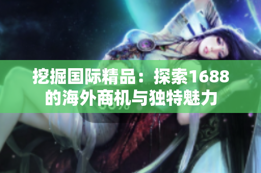 挖掘國(guó)際精品：探索1688的海外商機(jī)與獨(dú)特魅力